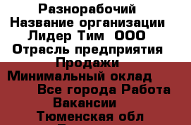 Разнорабочий › Название организации ­ Лидер Тим, ООО › Отрасль предприятия ­ Продажи › Минимальный оклад ­ 14 000 - Все города Работа » Вакансии   . Тюменская обл.,Тюмень г.